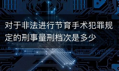 对于非法进行节育手术犯罪规定的刑事量刑档次是多少