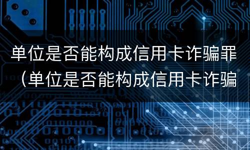 单位是否能构成信用卡诈骗罪（单位是否能构成信用卡诈骗罪立案标准）