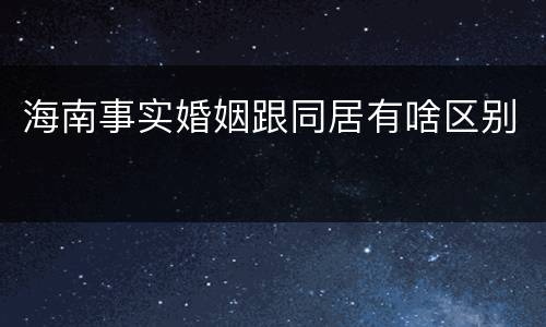 海南事实婚姻跟同居有啥区别
