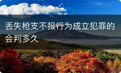 丢失枪支不报行为成立犯罪的会判多久