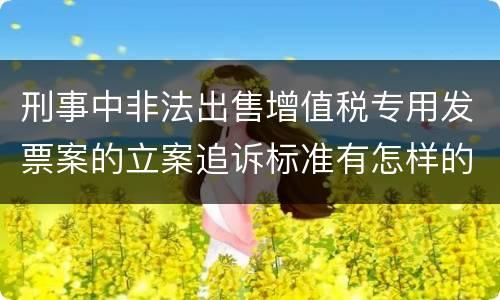 刑事中非法出售增值税专用发票案的立案追诉标准有怎样的规定