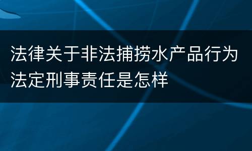 法律关于非法捕捞水产品行为法定刑事责任是怎样