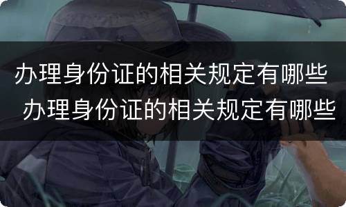 办理身份证的相关规定有哪些 办理身份证的相关规定有哪些内容