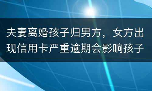 夫妻离婚孩子归男方，女方出现信用卡严重逾期会影响孩子吗？比如孩子读书之类的