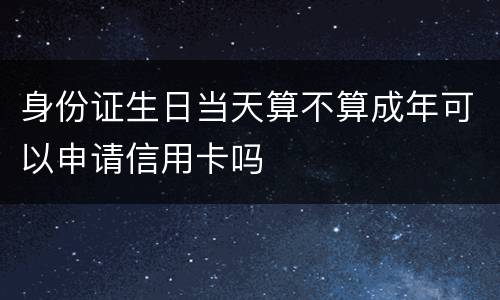 身份证生日当天算不算成年可以申请信用卡吗
