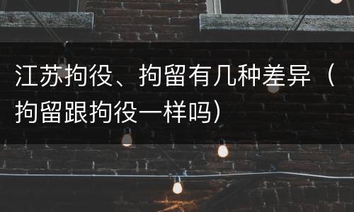江苏拘役、拘留有几种差异（拘留跟拘役一样吗）