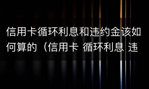 信用卡循环利息和违约金该如何算的（信用卡 循环利息 违约金）