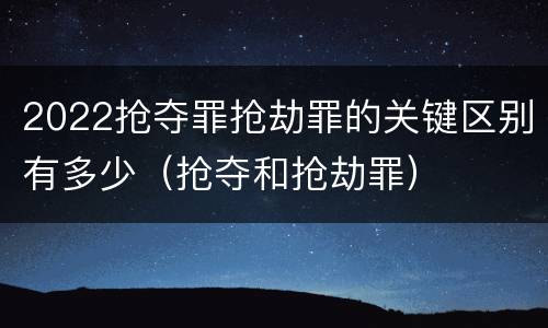 2022抢夺罪抢劫罪的关键区别有多少（抢夺和抢劫罪）