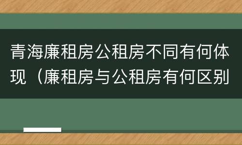 青海廉租房公租房不同有何体现（廉租房与公租房有何区别）
