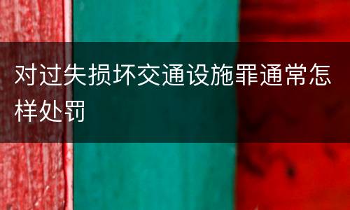 对过失损坏交通设施罪通常怎样处罚