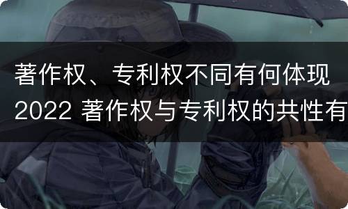 著作权、专利权不同有何体现2022 著作权与专利权的共性有