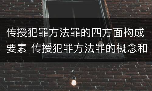 传授犯罪方法罪的四方面构成要素 传授犯罪方法罪的概念和特征是什么?