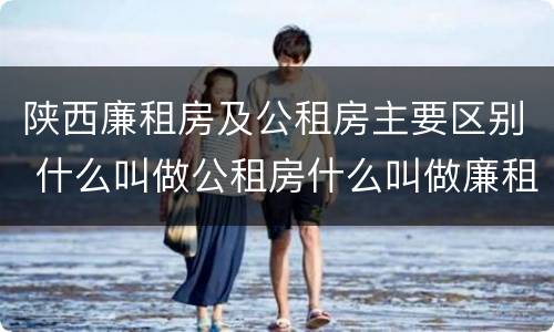 陕西廉租房及公租房主要区别 什么叫做公租房什么叫做廉租房