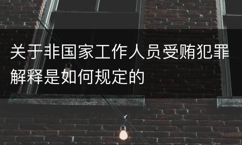 关于非国家工作人员受贿犯罪解释是如何规定的