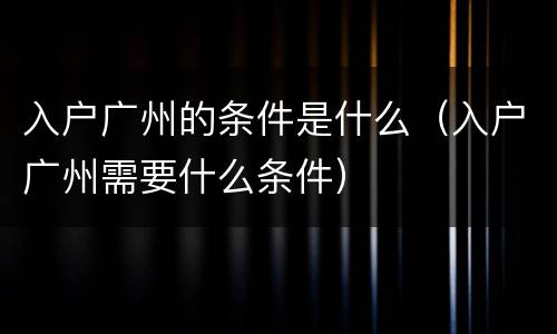 入户广州的条件是什么（入户广州需要什么条件）
