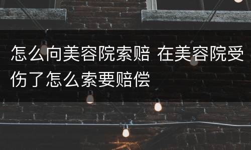 怎么向美容院索赔 在美容院受伤了怎么索要赔偿