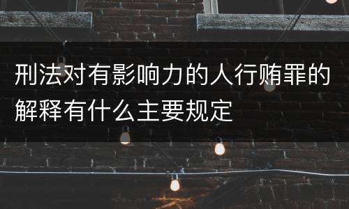 刑法对有影响力的人行贿罪的解释有什么主要规定