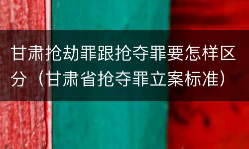 甘肃抢劫罪跟抢夺罪要怎样区分（甘肃省抢夺罪立案标准）