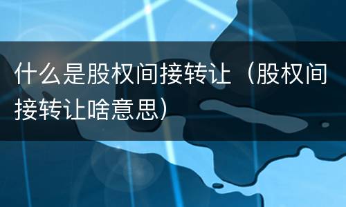 什么是股权间接转让（股权间接转让啥意思）