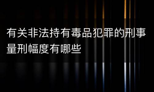 有关非法持有毒品犯罪的刑事量刑幅度有哪些