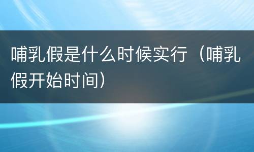 哺乳假是什么时候实行（哺乳假开始时间）
