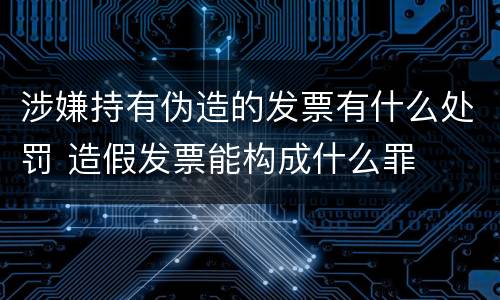 涉嫌持有伪造的发票有什么处罚 造假发票能构成什么罪