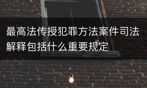 最高法传授犯罪方法案件司法解释包括什么重要规定