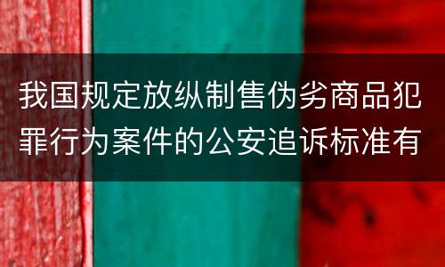 我国规定放纵制售伪劣商品犯罪行为案件的公安追诉标准有哪些