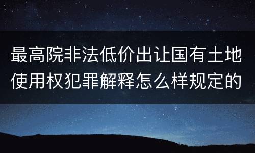 最高院非法低价出让国有土地使用权犯罪解释怎么样规定的