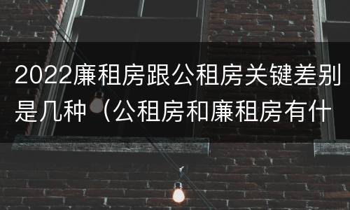 2022廉租房跟公租房关键差别是几种（公租房和廉租房有什么区别?2019年的）