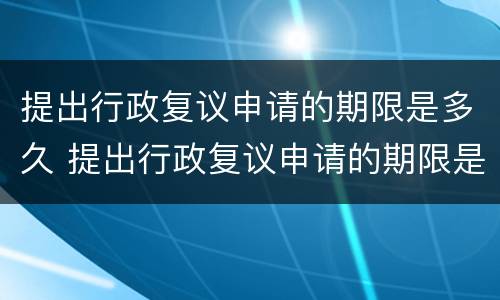 提出行政复议申请的期限是多久 提出行政复议申请的期限是多久啊