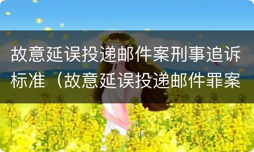 故意延误投递邮件案刑事追诉标准（故意延误投递邮件罪案例）