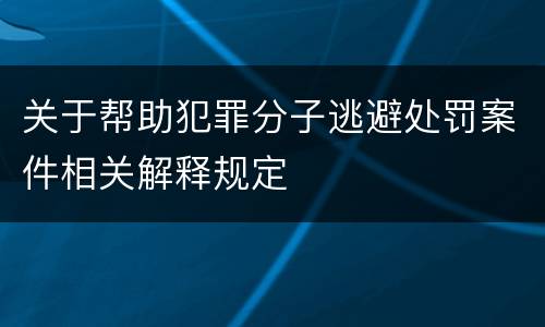 关于帮助犯罪分子逃避处罚案件相关解释规定