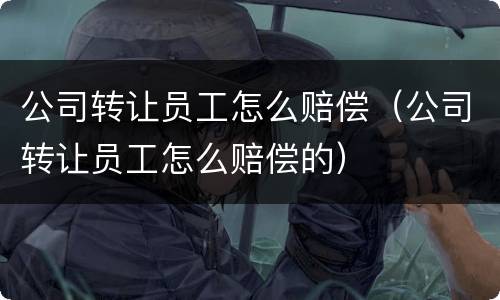公司转让员工怎么赔偿（公司转让员工怎么赔偿的）