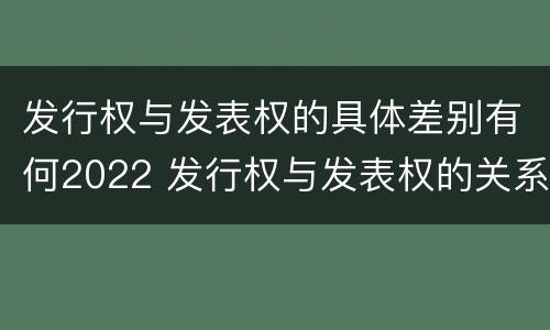 发行权与发表权的具体差别有何2022 发行权与发表权的关系