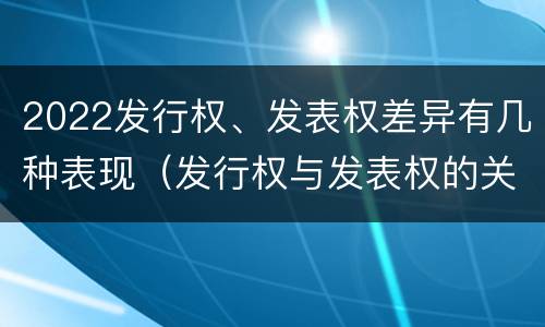2022发行权、发表权差异有几种表现（发行权与发表权的关系）