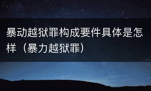 暴动越狱罪构成要件具体是怎样（暴力越狱罪）