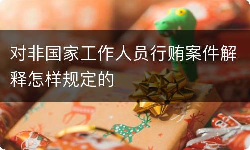 对非国家工作人员行贿案件解释怎样规定的