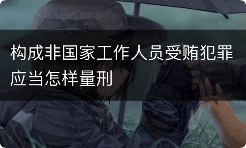 构成非国家工作人员受贿犯罪应当怎样量刑