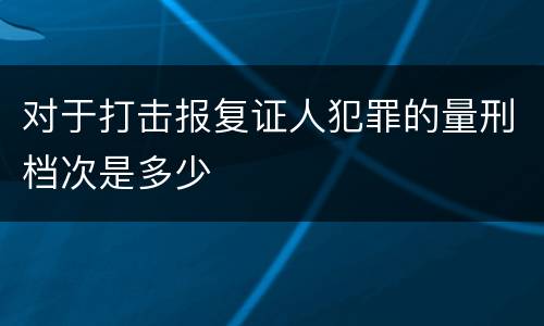 对于打击报复证人犯罪的量刑档次是多少