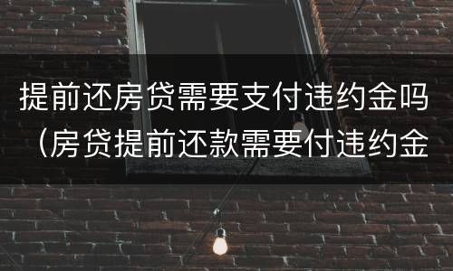提前还房贷需要支付违约金吗（房贷提前还款需要付违约金吗）