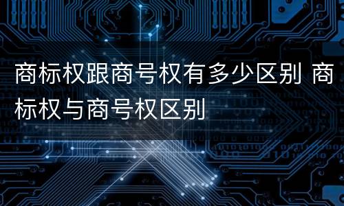 商标权跟商号权有多少区别 商标权与商号权区别