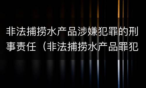 非法捕捞水产品涉嫌犯罪的刑事责任（非法捕捞水产品罪犯罪构成）