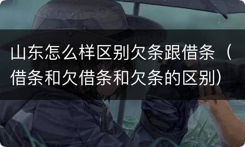 山东怎么样区别欠条跟借条（借条和欠借条和欠条的区别）