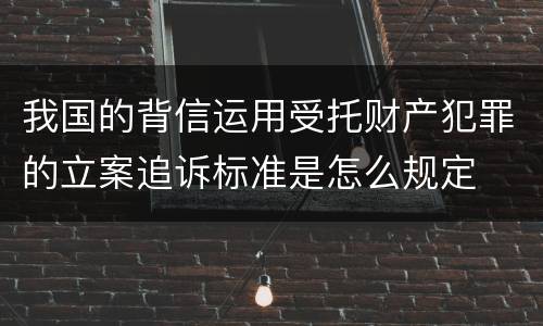 我国的背信运用受托财产犯罪的立案追诉标准是怎么规定