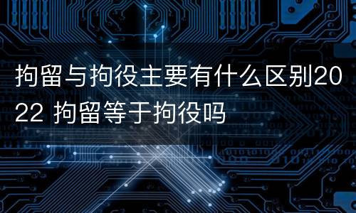 拘留与拘役主要有什么区别2022 拘留等于拘役吗