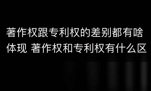 著作权跟专利权的差别都有啥体现 著作权和专利权有什么区别