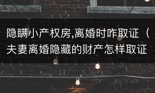 隐瞒小产权房,离婚时咋取证（夫妻离婚隐藏的财产怎样取证?）