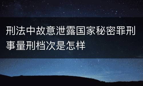 刑法中故意泄露国家秘密罪刑事量刑档次是怎样