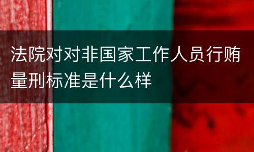 法院对对非国家工作人员行贿量刑标准是什么样